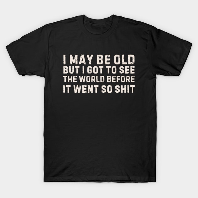 I May be Old but I Got to See the World before it Went so Shit T-Shirt by Ivanapcm